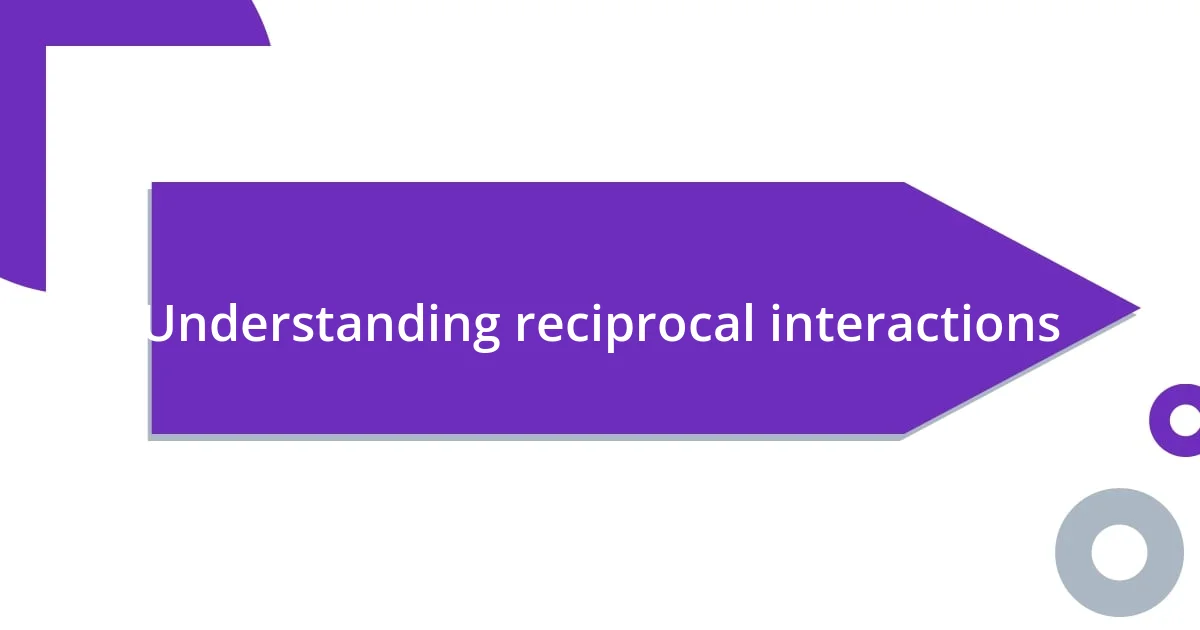 Understanding reciprocal interactions